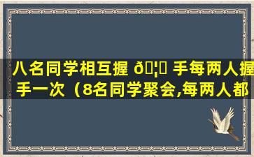 八名同学相互握 🦈 手每两人握手一次（8名同学聚会,每两人都要握一次手,一共要握多少次）